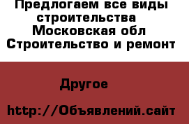 Предлогаем все виды строительства - Московская обл. Строительство и ремонт » Другое   